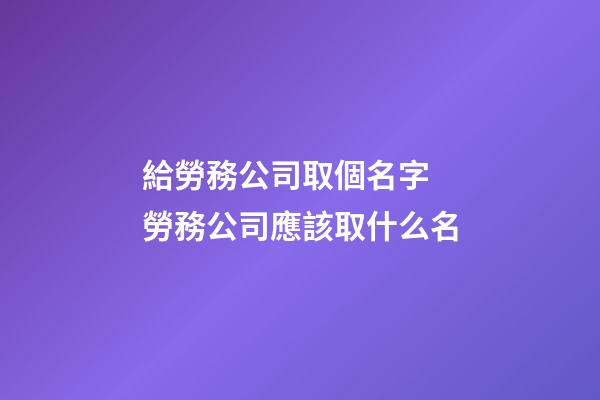 給勞務公司取個名字 勞務公司應該取什么名